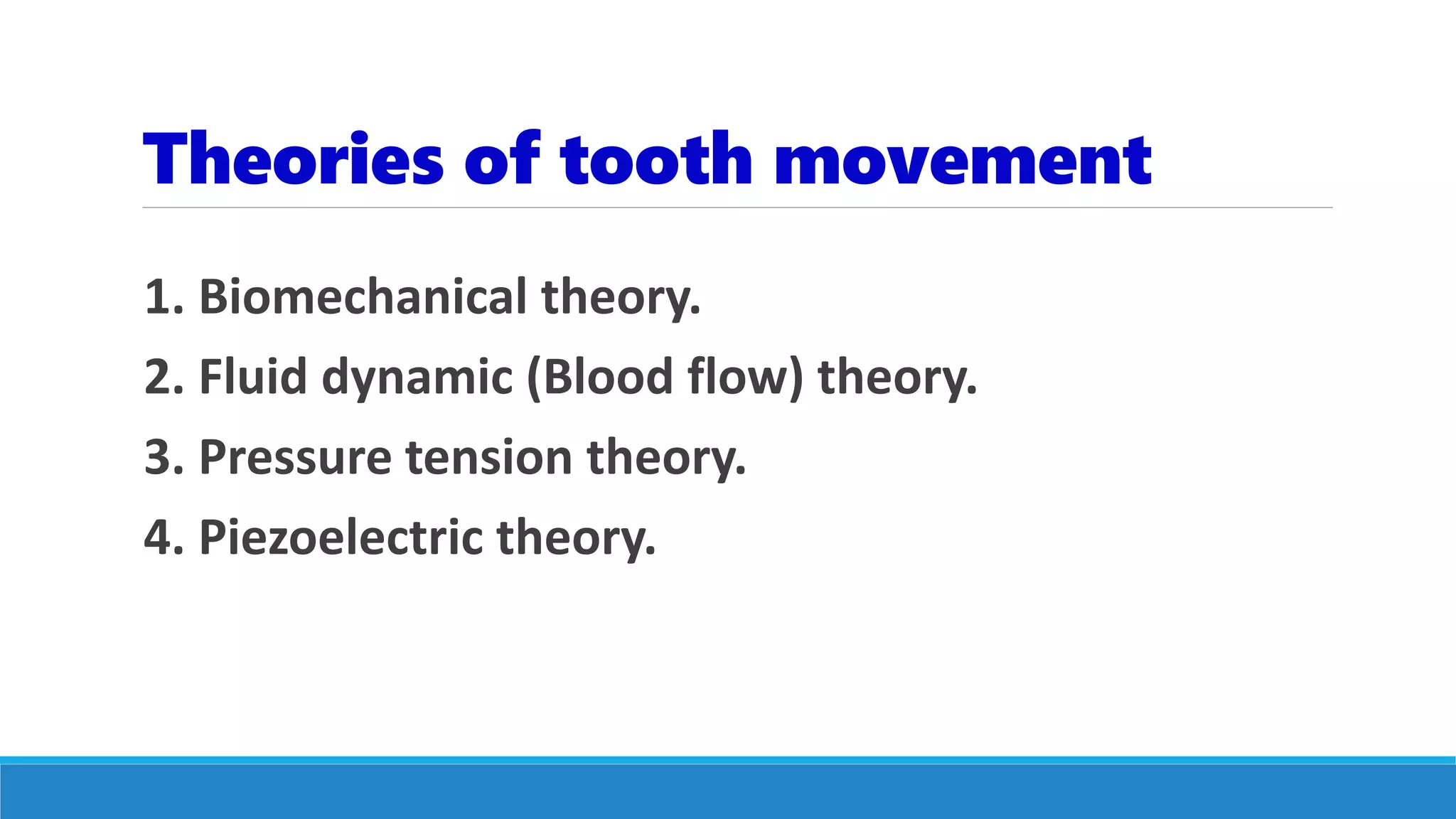Theories of tooth movement
1. Biomechanical theory.
2. Fluid dynamic (Blood flow) theory.
3. Pressure tension theory.
4. Piezoelectric theory.
 