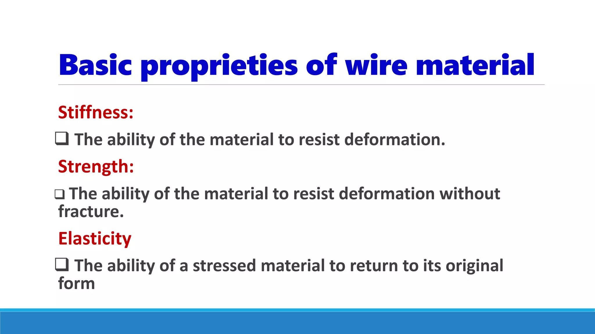 Basic proprieties of wire material
Stiffness:
 The ability of the material to resist deformation.
Strength:
 The ability of the material to resist deformation without
fracture.
Elasticity
 The ability of a stressed material to return to its original
form
 