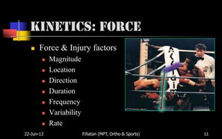 Kinetics: Force
      Force & Injury factors
           Magnitude
           Location
           Direction
           Duration
           Frequency
           Variability
           Rate
22-Jun-12                 P.Ratan (MPT, Ortho & Sports)   11
 