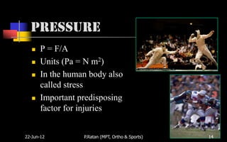 Pressure
      P = F/A
      Units (Pa = N m2)
      In the human body also
       called stress
      Important predisposing
       factor for injuries


22-Jun-12         P.Ratan (MPT, Ortho & Sports)   14
 