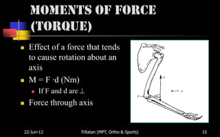 Moments of Force
    (Torque)
   Effect of a force that tends
    to cause rotation about an
    axis
   M = F ·d (Nm)
       If F and d are
   Force through axis


22-Jun-12                P.Ratan (MPT, Ortho & Sports)   15
 