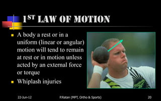 1st Law of Motion
   A body a rest or in a
    uniform (linear or angular)
    motion will tend to remain
    at rest or in motion unless
    acted by an external force
    or torque
   Whiplash injuries

    22-Jun-12        P.Ratan (MPT, Ortho & Sports)   20
 