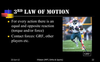 3rd Law of Motion
   For every action there is an
    equal and opposite reaction
    (torque and/or force)
   Contact forces: GRF, other
    players etc.


                                                    GRF

    22-Jun-12       P.Ratan (MPT, Ortho & Sports)         22
 