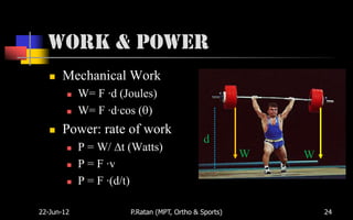 Work & Power
      Mechanical Work
           W= F ·d (Joules)
           W= F ·d·cos ( )
      Power: rate of work
                                             d
           P = W/ t (Watts)
                                                      W   W
           P = F ·v
           P = F ·(d/t)

22-Jun-12             P.Ratan (MPT, Ortho & Sports)           24
 