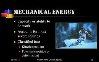 Mechanical Energy
      Capacity or ability to
       do work
      Accounts for most
       severe injuries
      Classified into
           Kinetic (motion)
           Potential (position or
            deformation)
22-Jun-12              P.Ratan (MPT, Ortho & Sports)   25
 