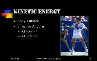 Kinetic Energy
      Body’s motion
      Linear or Angular
           KE=.5·m·v2
           KE =.5 ·I· 2




22-Jun-12             P.Ratan (MPT, Ortho & Sports)   26
 