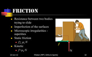 Friction
   Resistance between two bodies
    trying to slide
   Imperfection of the surfaces
   Microscopic irregularities -
    asperities
   Static friction
      f< s·N
                                                  f
   Kinetic
      f=µk·N                                         N
22-Jun-12         P.Ratan (MPT, Ortho & Sports)           32
 