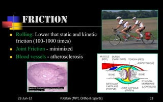 Friction
   Rolling: Lower that static and kinetic
    friction (100-1000 times)
   Joint Friction - minimized
   Blood vessels - atherosclerosis




    22-Jun-12           P.Ratan (MPT, Ortho & Sports)   33
 