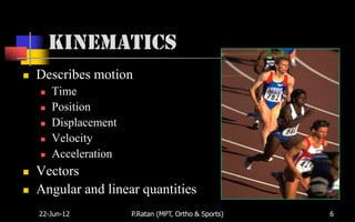 Kinematics
   Describes motion
       Time
       Position
       Displacement
       Velocity
       Acceleration
   Vectors
   Angular and linear quantities
    22-Jun-12          P.Ratan (MPT, Ortho & Sports)   6
 