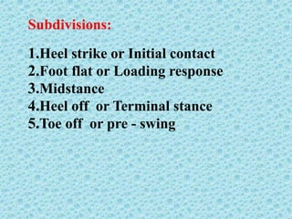 Subdivisions:
1.Heel strike or Initial contact
2.Foot flat or Loading response
3.Midstance
4.Heel off or Terminal stance
5.Toe off or pre - swing
 