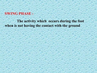SWING PHASE :
The activity which occurs during the foot
when is not having the contact with the ground
 