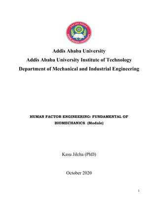 1
Addis Ababa University
Addis Ababa University Institute of Technology
Department of Mechanical and Industrial Engineering
HUMAN FACTOR ENGINEERING: FUNDAMENTAL OF
BIOMECHANICS (Module)
Kasu Jilcha (PhD)
October 2020
 