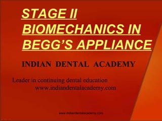 STAGE II
BIOMECHANICS IN
BEGG’S APPLIANCE
INDIAN DENTAL ACADEMY
Leader in continuing dental education
www.indiandentalacademy.com

www.indiandentalacademy.com

 