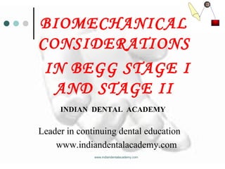 BIOMECHANICAL
CONSIDERATIONS
IN BEGG STAGE I
AND STAGE II
www.indiandentalacademy.com
INDIAN DENTAL ACADEMY
Leader in continuing dental education
www.indiandentalacademy.com
 