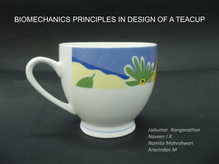 BIOMECHANICS PRINCIPLES IN DESIGN OF A TEACUP
Jaikumar Ranganathan
Naveen I R
Namita Maheshwari
Aravindan M
 