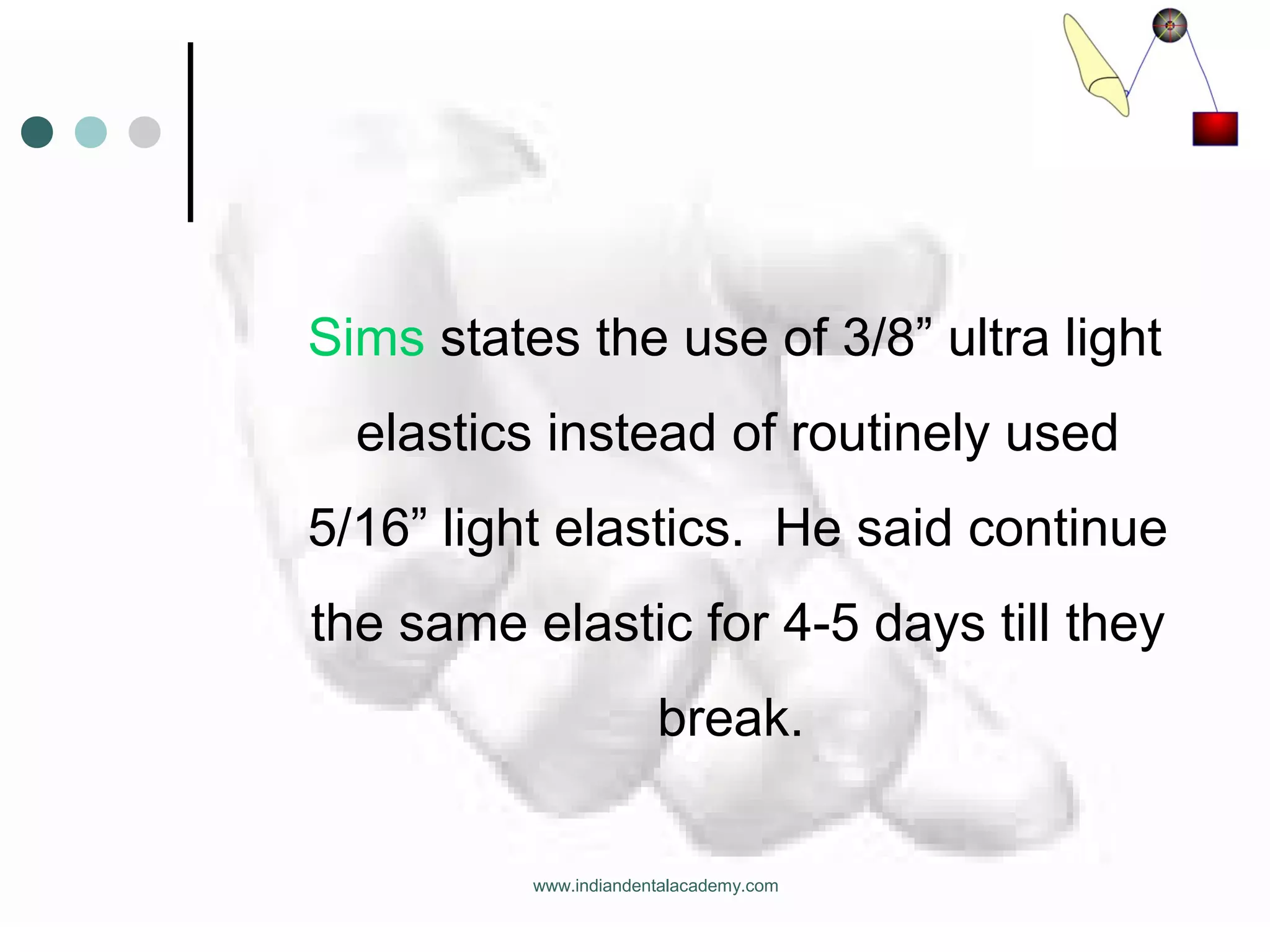 Sims states the use of 3/8” ultra light
elastics instead of routinely used
5/16” light elastics. He said continue
the same elastic for 4-5 days till they
break.
www.indiandentalacademy.com
 