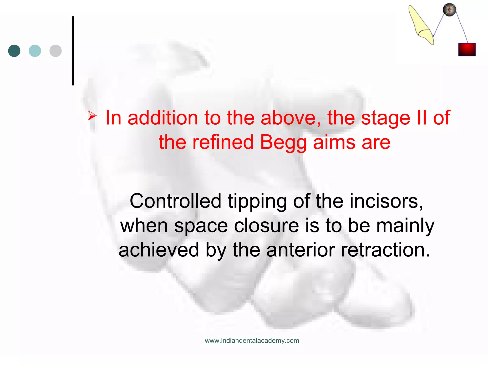  In addition to the above, the stage II of
the refined Begg aims are
Controlled tipping of the incisors,
when space closure is to be mainly
achieved by the anterior retraction.
www.indiandentalacademy.com
 