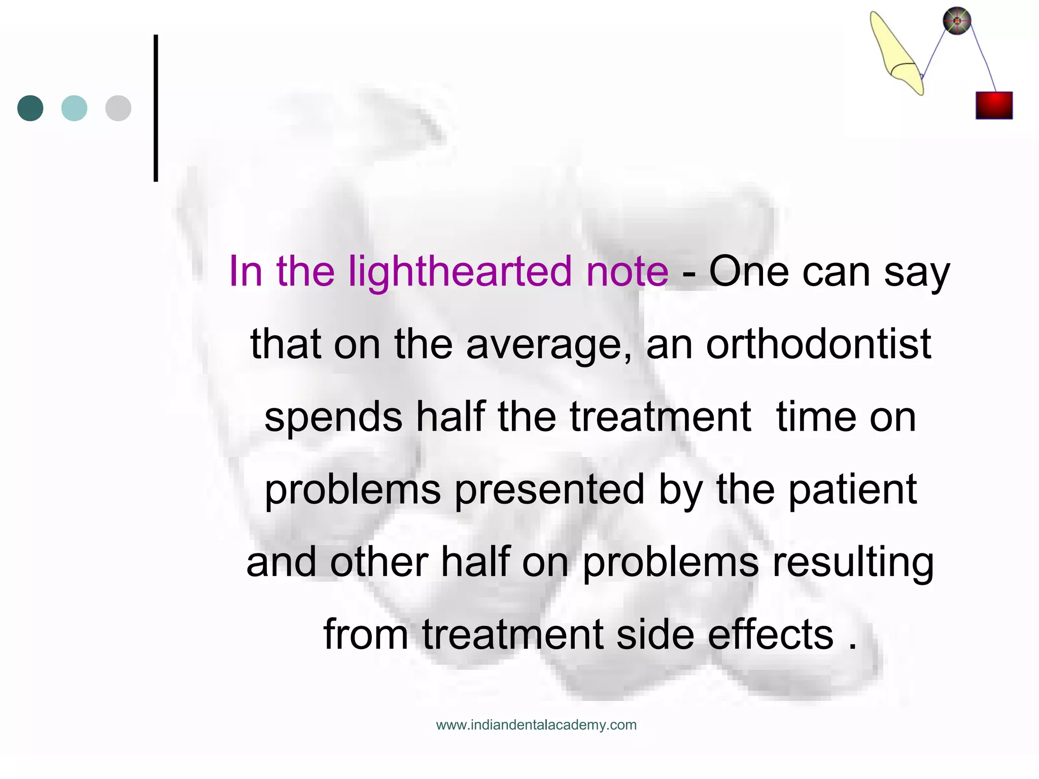 In the lighthearted note - One can say
that on the average, an orthodontist
spends half the treatment time on
problems presented by the patient
and other half on problems resulting
from treatment side effects .
www.indiandentalacademy.com
 