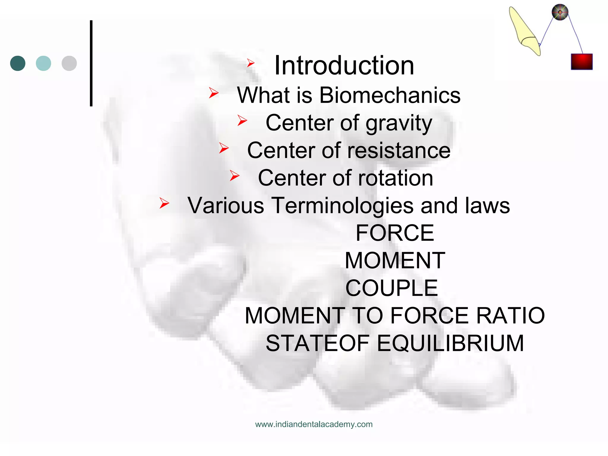
Introduction
 What is Biomechanics
 Center of gravity
 Center of resistance
 Center of rotation
 Various Terminologies and laws
FORCE
MOMENT
COUPLE
MOMENT TO FORCE RATIO
STATEOF EQUILIBRIUM
www.indiandentalacademy.com
 