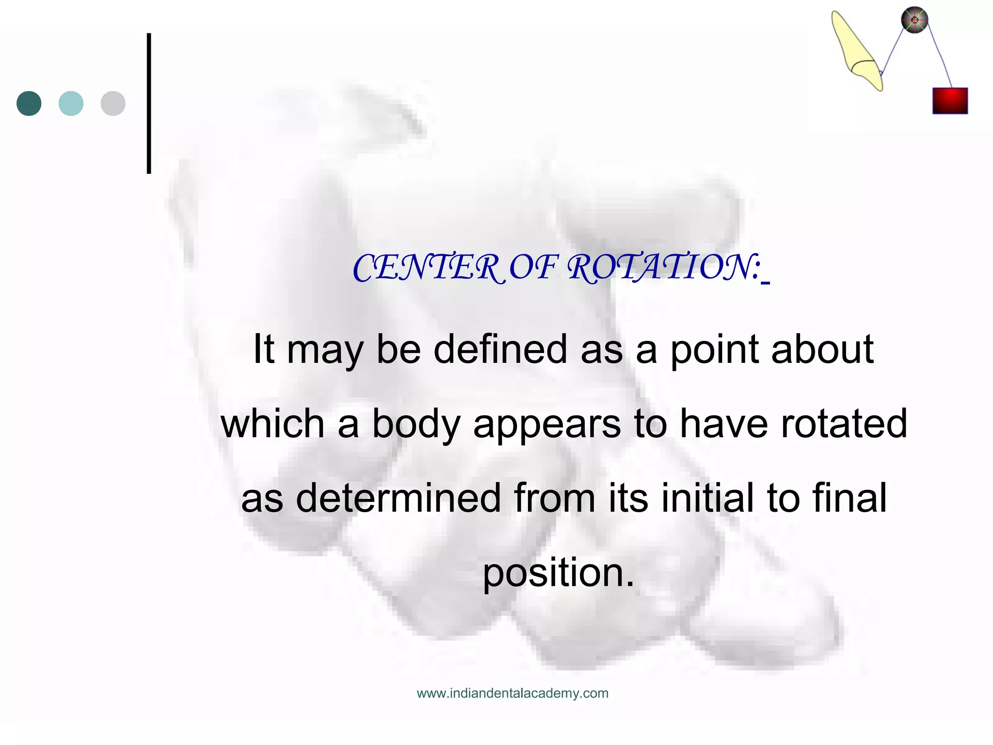 CENTER OF ROTATION:
It may be defined as a point about
which a body appears to have rotated
as determined from its initial to final
position.
www.indiandentalacademy.com
 