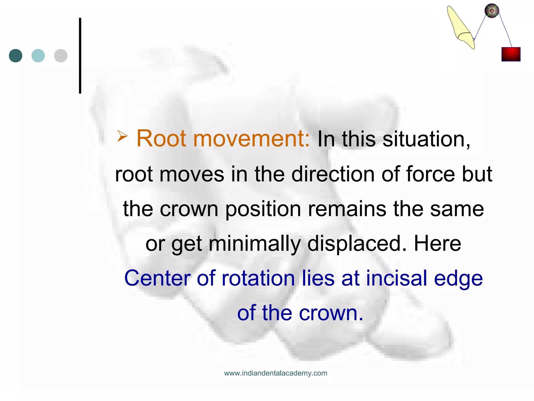  Root movement: In this situation,
root moves in the direction of force but
the crown position remains the same
or get minimally displaced. Here
Center of rotation lies at incisal edge
of the crown.
www.indiandentalacademy.com
 