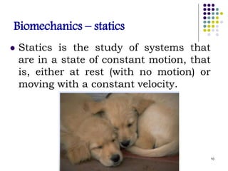 Biomechanics – statics
 Statics is the study of systems that
are in a state of constant motion, that
is, either at rest (with no motion) or
moving with a constant velocity.
10
 