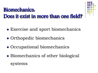 Biomechanics:
Does it exist in more than one field?
 Exercise and sport biomechanics
 Orthopedic biomechanics
 Occupational biomechanics
 Biomechanics of other biological
systems
 