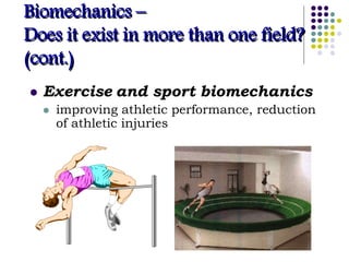 Biomechanics –
Does it exist in more than one field?
(cont.)
 Exercise and sport biomechanics
 improving athletic performance, reduction
of athletic injuries
 