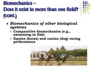  Biomechanics of other biological
systems
 Comparative biomechanics (e.g.,
swimming in fish)
 Equine (horse) and canine (dog) racing
performance
Biomechanics –
Does it exist in more than one field?
(cont.)
 
