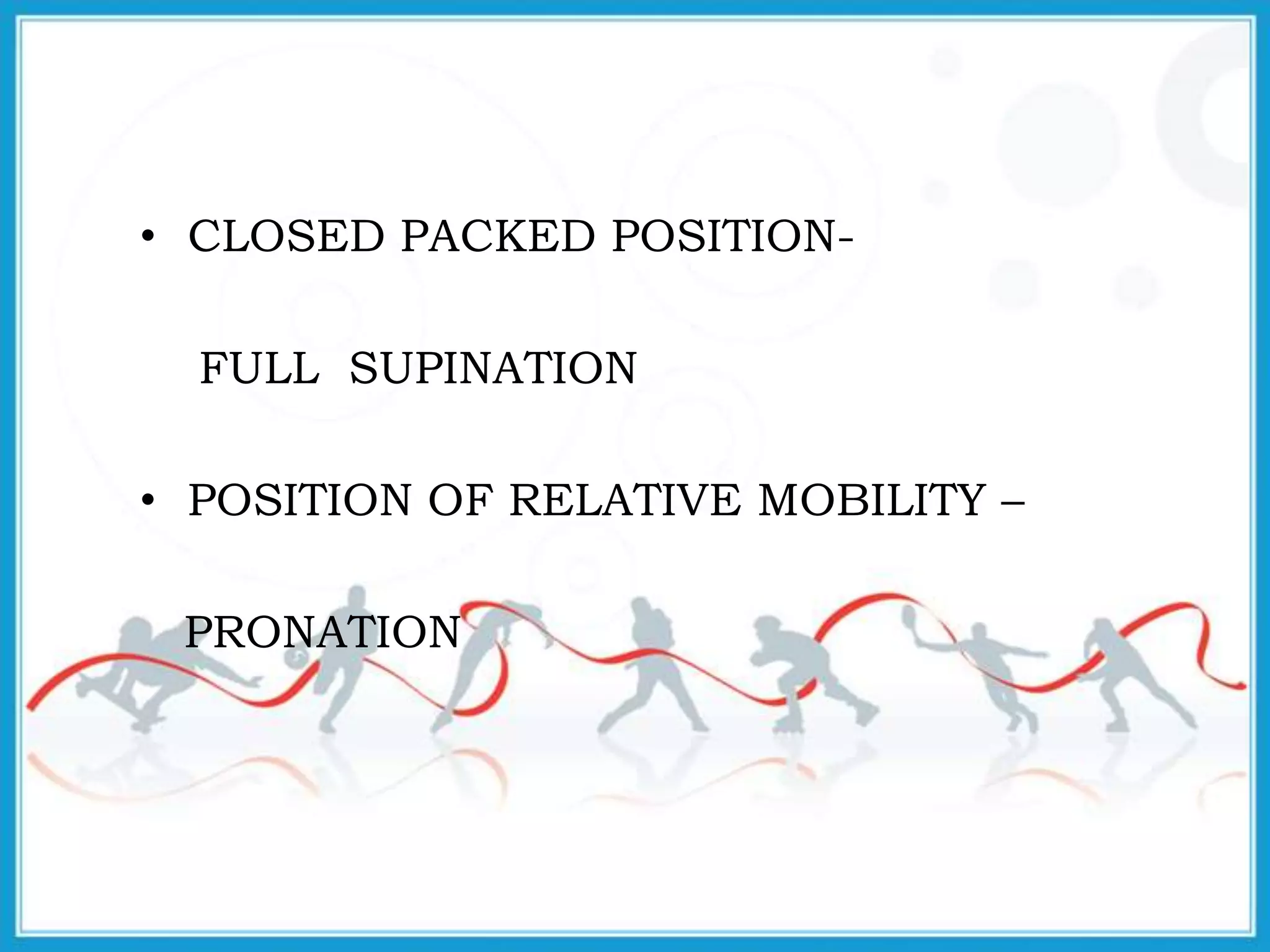 • CLOSED PACKED POSITION-
FULL SUPINATION
• POSITION OF RELATIVE MOBILITY –
PRONATION
 