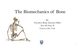 The Biomechanics of Bone
By:
Tewodros Belay Alemneh (MSc)
Year III, Sem. II
Course code: 3122
1
 