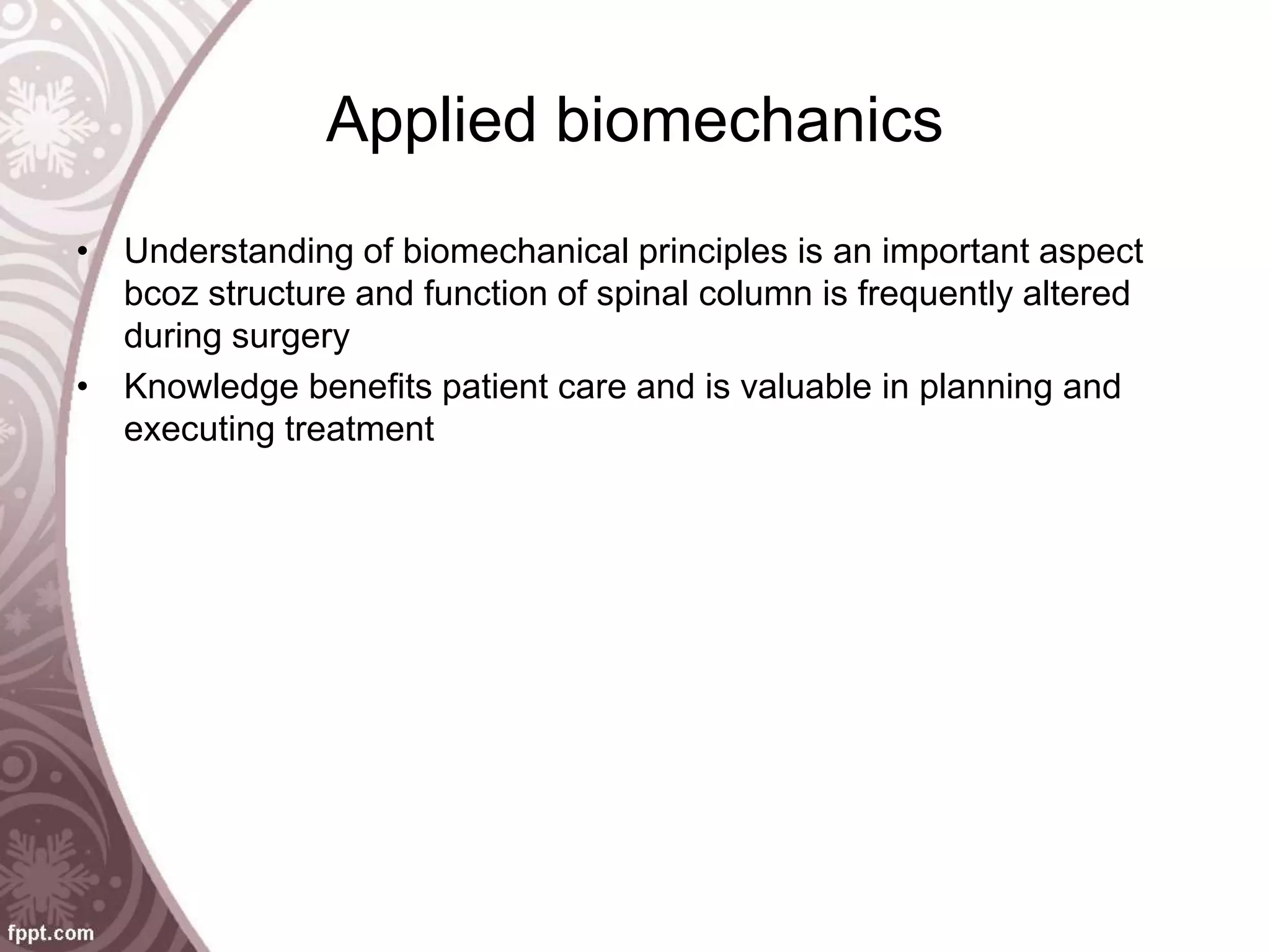 Applied biomechanics
• Understanding of biomechanical principles is an important aspect
bcoz structure and function of spinal column is frequently altered
during surgery
• Knowledge benefits patient care and is valuable in planning and
executing treatment
 