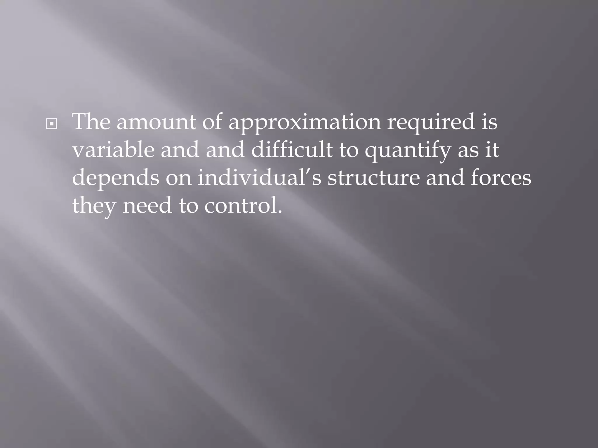  The amount of approximation required is
variable and and difficult to quantify as it
depends on individual’s structure and forces
they need to control.
 