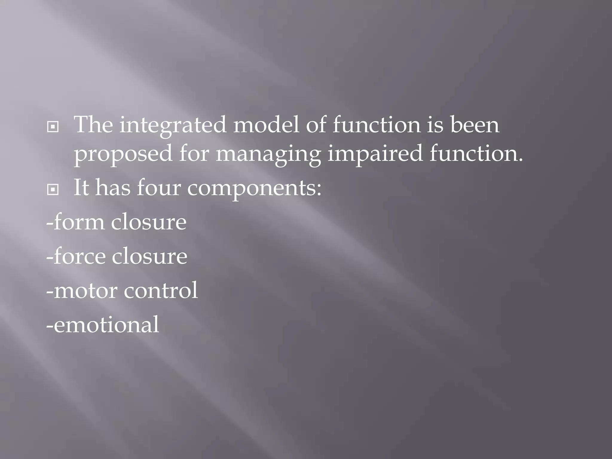  The integrated model of function is been
proposed for managing impaired function.
 It has four components:
-form closure
-force closure
-motor control
-emotional
 
