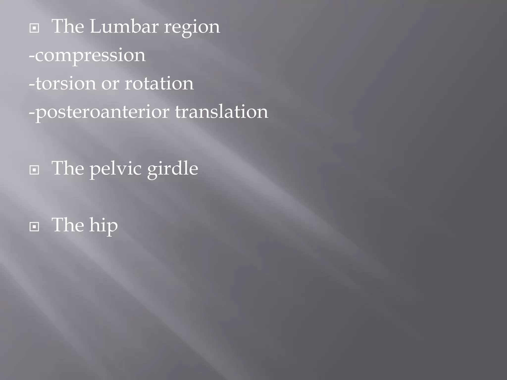  The Lumbar region
-compression
-torsion or rotation
-posteroanterior translation
 The pelvic girdle
 The hip
 