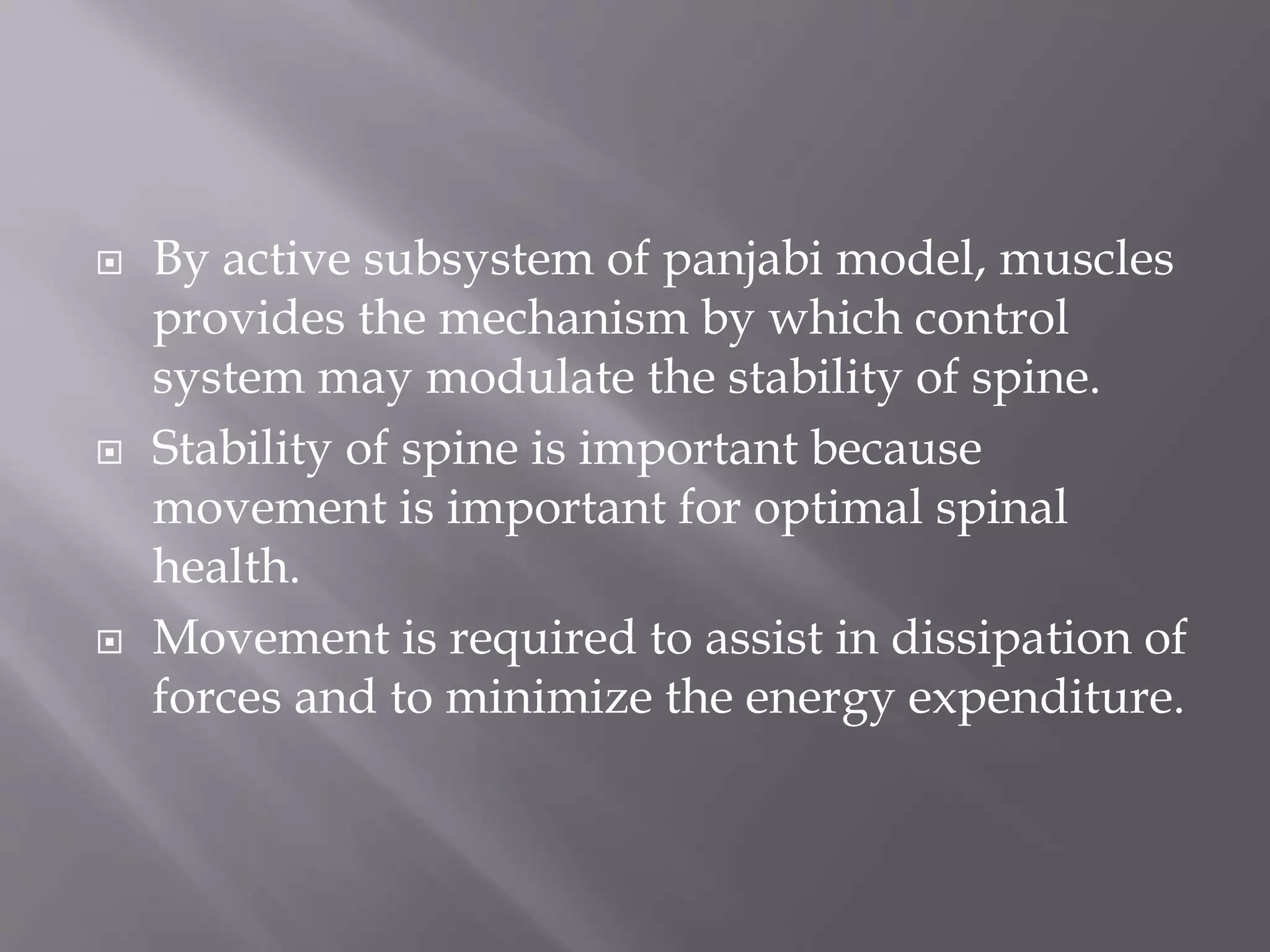  By active subsystem of panjabi model, muscles
provides the mechanism by which control
system may modulate the stability of spine.
 Stability of spine is important because
movement is important for optimal spinal
health.
 Movement is required to assist in dissipation of
forces and to minimize the energy expenditure.
 