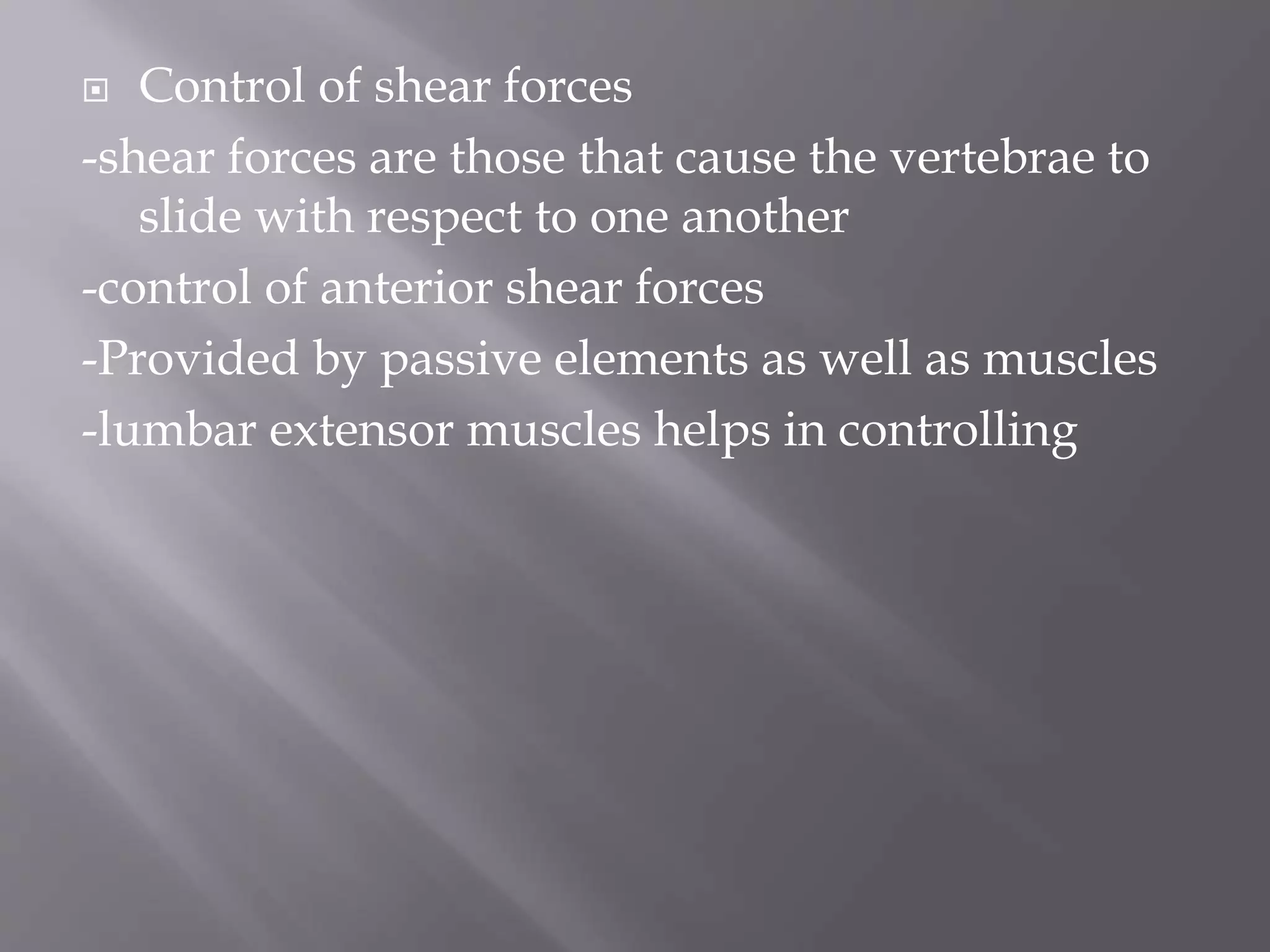  Control of shear forces
-shear forces are those that cause the vertebrae to
slide with respect to one another
-control of anterior shear forces
-Provided by passive elements as well as muscles
-lumbar extensor muscles helps in controlling
 