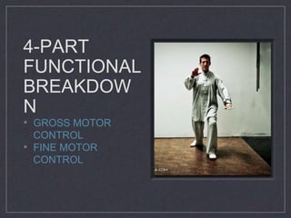 4-PART 
FUNCTIONAL 
BREAKDOW 
N 
• GROSS MOTOR 
CONTROL 
• FINE MOTOR 
CONTROL 
 