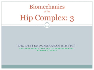 DR. DIBYENDUNARAYAN BID [PT]
T H E S A R V A J A N I K C O L L E G E O F P H Y S I O T H E R A P Y ,
R A M P U R A , S U R A T
Biomechanics
of the
Hip Complex: 3
 