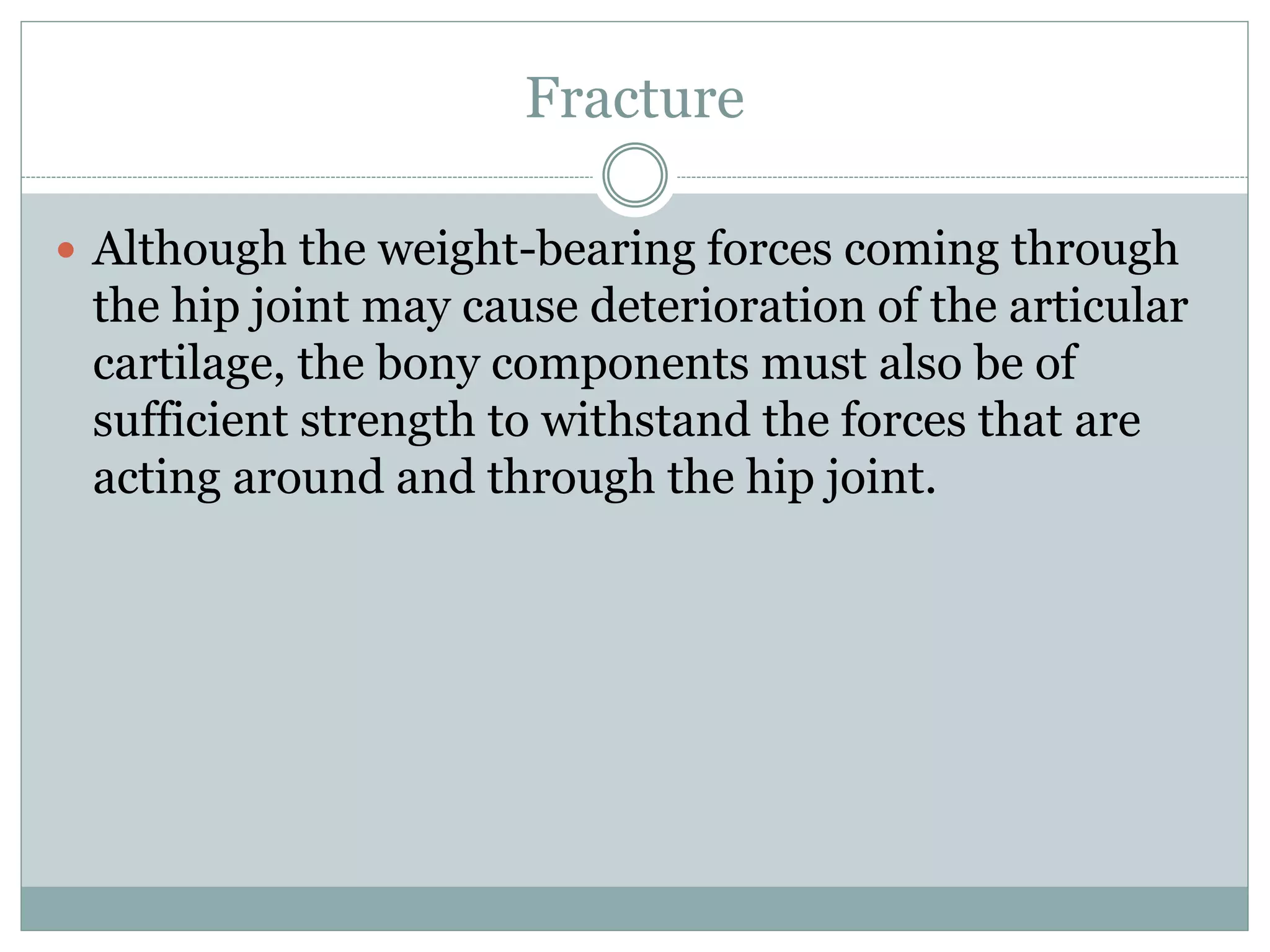 Fracture
 Although the weight-bearing forces coming through
the hip joint may cause deterioration of the articular
cartilage, the bony components must also be of
sufficient strength to withstand the forces that are
acting around and through the hip joint.
 