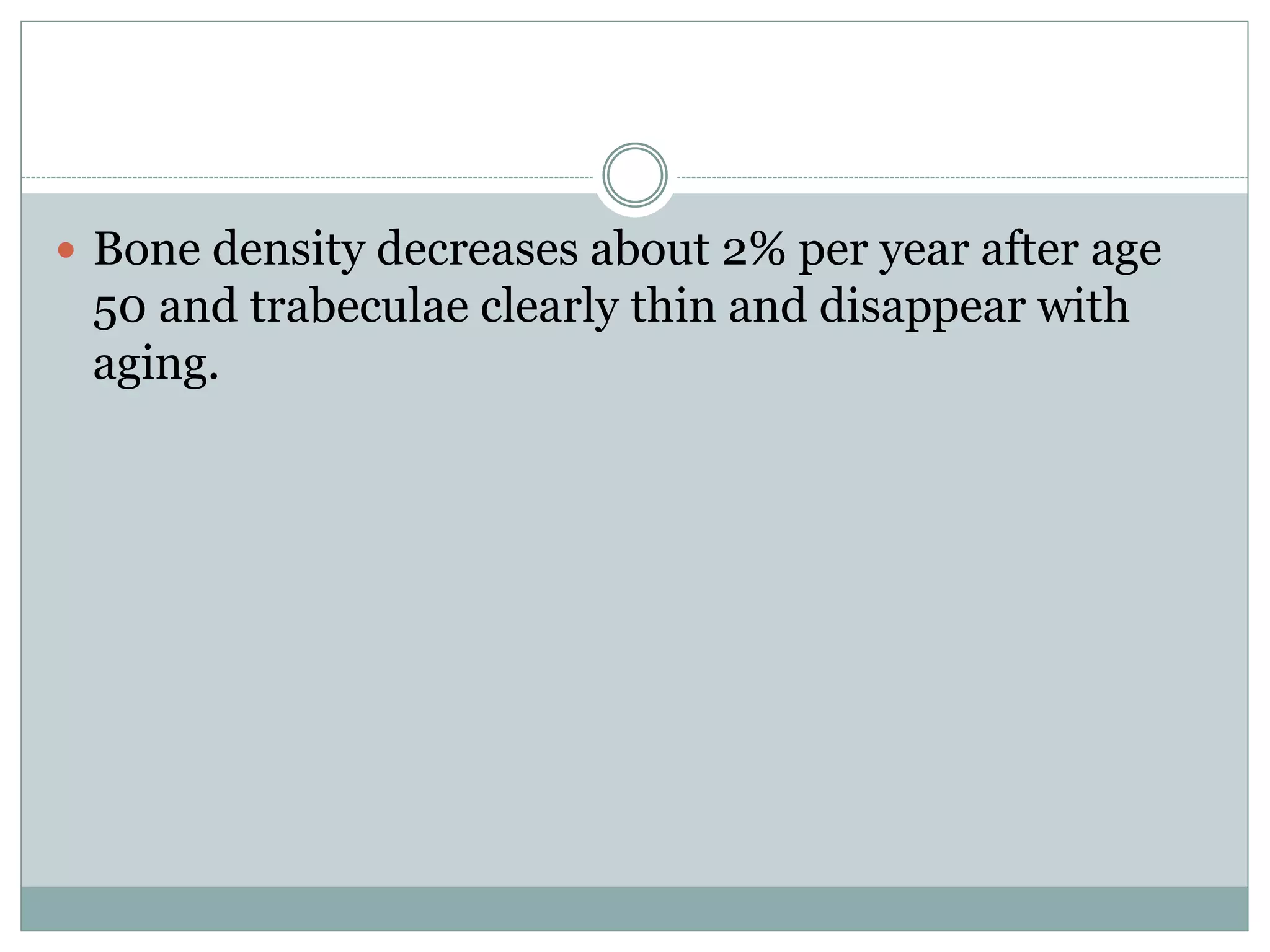  Bone density decreases about 2% per year after age
50 and trabeculae clearly thin and disappear with
aging.
 