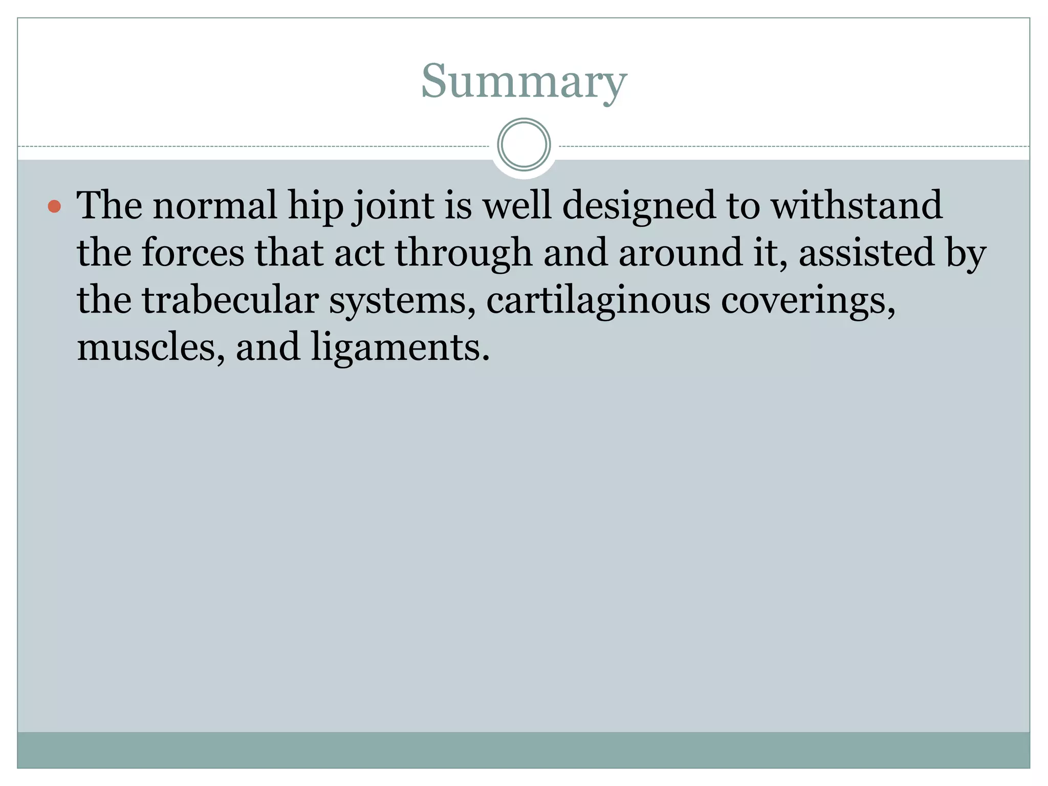 Summary
 The normal hip joint is well designed to withstand
the forces that act through and around it, assisted by
the trabecular systems, cartilaginous coverings,
muscles, and ligaments.
 