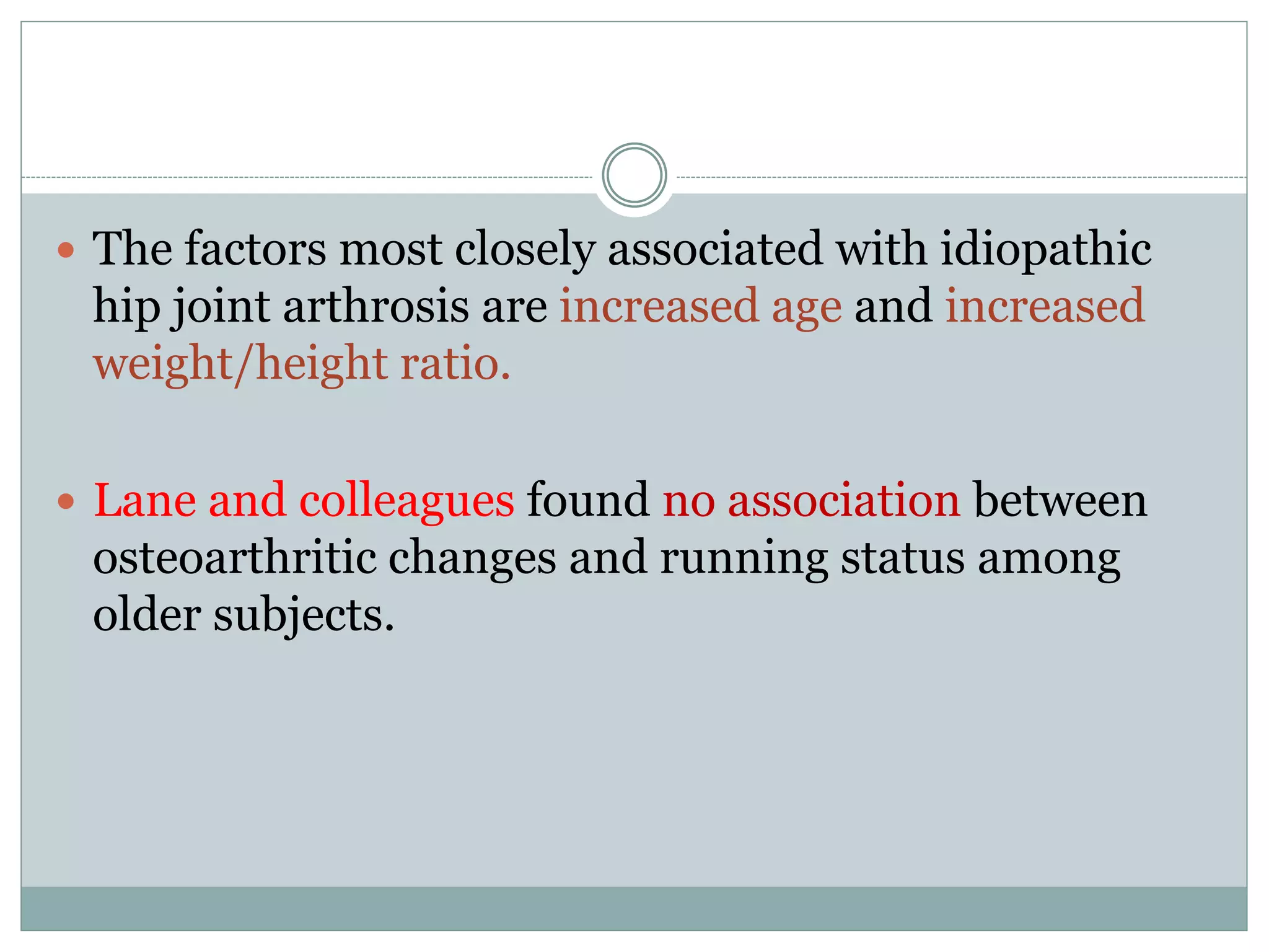  The factors most closely associated with idiopathic
hip joint arthrosis are increased age and increased
weight/height ratio.
 Lane and colleagues found no association between
osteoarthritic changes and running status among
older subjects.
 