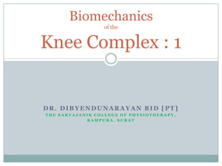 Biomechanics
                 of the


Knee Complex : 1


DR. DIBYENDUNARAYAN BID [PT]
THE SARVAJANIK COLLEGE OF PHYSIOTHERAPY,
            RAMPURA, SURAT
 