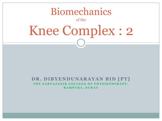 Biomechanics
                 of the


Knee Complex : 2


DR. DIBYENDUNARAYAN BID [PT]
THE SARVAJANIK COLLEGE OF PHYSIOTHERAPY,
            RAMPURA, SURAT
 