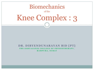 Biomechanics
                 of the


Knee Complex : 3


DR. DIBYENDUNARAYAN BID [PT]
THE SARVAJANIK COLLEGE OF PHYSIOTHERAPY,
            RAMPURA, SURAT
 