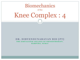 Biomechanics
                 of the


Knee Complex : 4


DR. DIBYENDUNARAYAN BID [PT]
THE SARVAJANIK COLLEGE OF PHYSIOTHERAPY,
            RAMPURA, SURAT
 