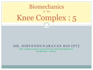 Biomechanics
                   of the


 Knee Complex : 5


DR. DIBYENDUNARAYAN BID [PT]
  THE SARVAJANIK COLLEGE OF PHYSIOTHERAPY,
              RAMPURA, SURAT
 