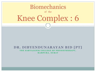 Biomechanics
                   of the


 Knee Complex : 6


DR. DIBYENDUNARAYAN BID [PT]
  THE SARVAJANIK COLLEGE OF PHYSIOTHERAPY,
              RAMPURA, SURAT
 