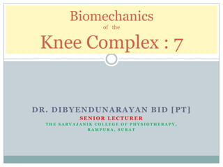 Biomechanics
                   of the


 Knee Complex : 7


DR. DIBYENDUNARAYAN BID [PT]
            SENIOR LECTURER
  THE SARVAJANIK COLLEGE OF PHYSIOTHERAPY,
              RAMPURA, SURAT
 